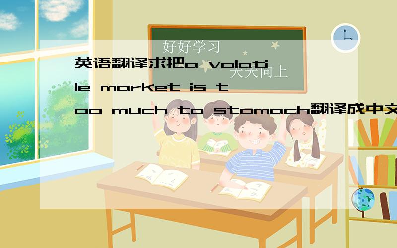 英语翻译求把a volatile market is too much to stomach翻译成中文.一个挥发性市场是容忍的太多？