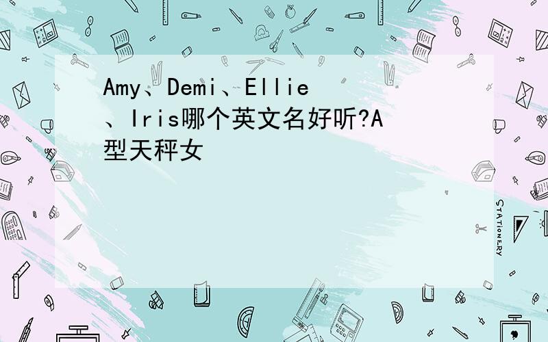 Amy、Demi、Ellie、Iris哪个英文名好听?A型天秤女