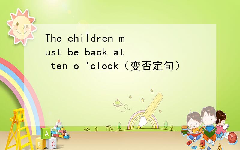 The children must be back at ten o‘clock（变否定句）
