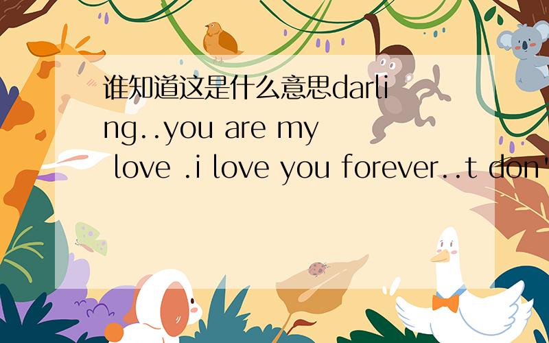 谁知道这是什么意思darling..you are my love .i love you forever..t don't forget you ever...are yodarling..you are my love .i love you forever..t don't forget you ever...are you love mi foreve.