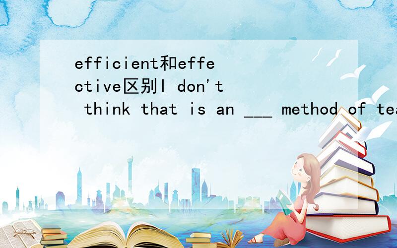 efficient和effective区别I don't think that is an ___ method of teaching math.A.efficientB.effective选哪一个?请给出具体解释,