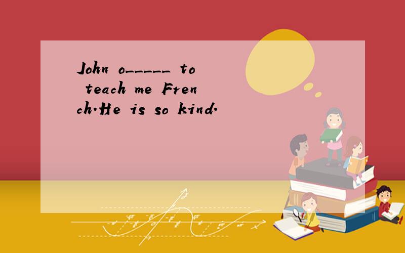 John o_____ to teach me French.He is so kind.