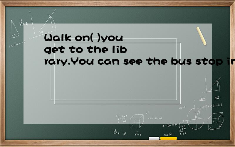 Walk on( )you get to the library.You can see the bus stop in frout of it.A.behind B.in front ofWalk on( )you get to the library.You can see the bus stop in frout of it.A.behind B.in front of C.next to D.until