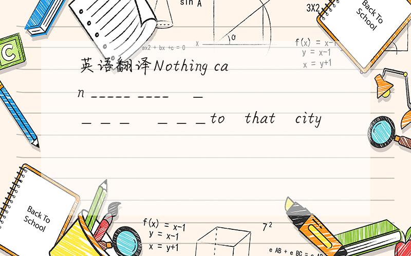英语翻译Nothing can _____ ____　＿＿＿＿　＿＿＿to　that　city