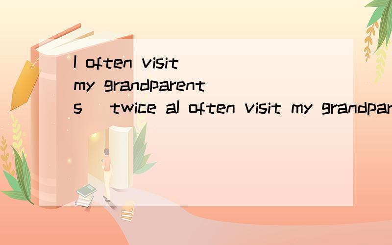 I often visit my grandparents (twice aI often visit my grandparents (twice a month).(划线提问)
