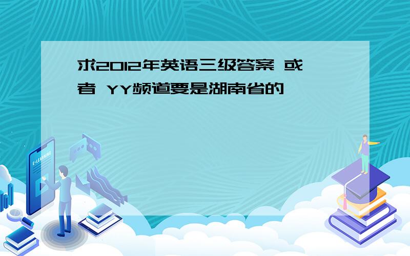 求2012年英语三级答案 或者 YY频道要是湖南省的