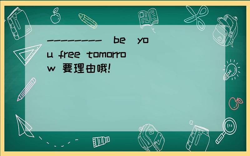 --------(be)you free tomorrow 要理由哦!