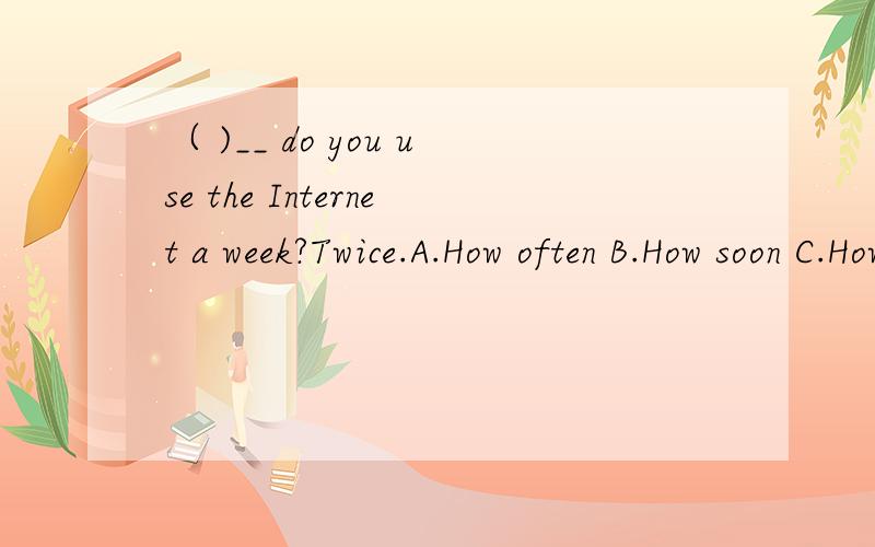 （ )__ do you use the Internet a week?Twice.A.How often B.How soon C.How long D.How tnany times