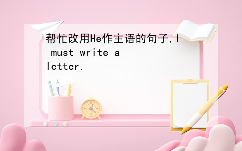 帮忙改用He作主语的句子,I must write a letter.