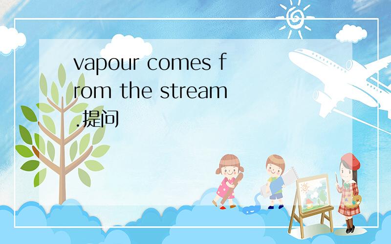 vapour comes from the stream.提问