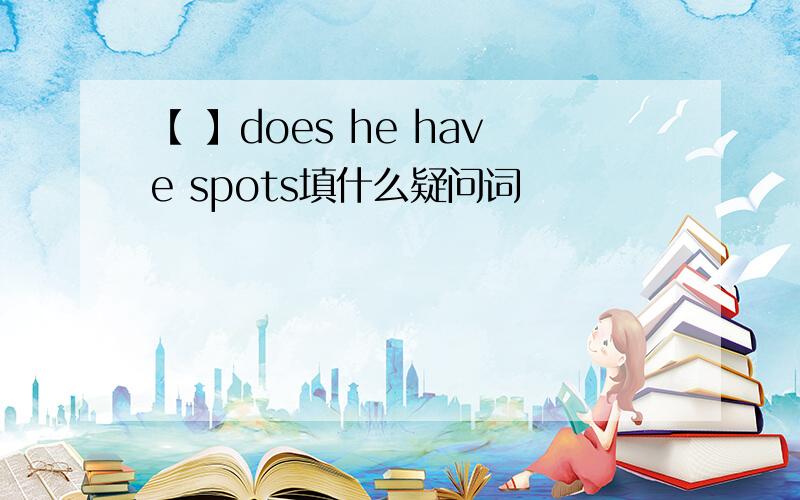 【 】does he have spots填什么疑问词