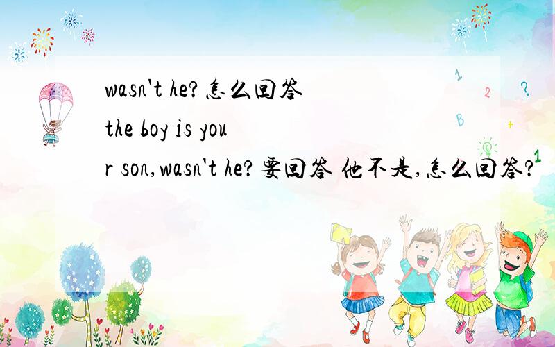 wasn't he?怎么回答the boy is your son,wasn't he?要回答 他不是,怎么回答?