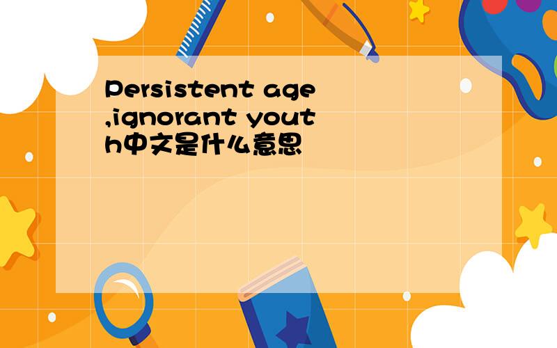 Persistent age,ignorant youth中文是什么意思