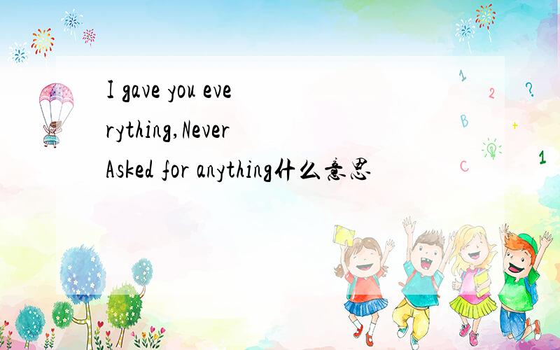 I gave you everything,Never Asked for anything什么意思