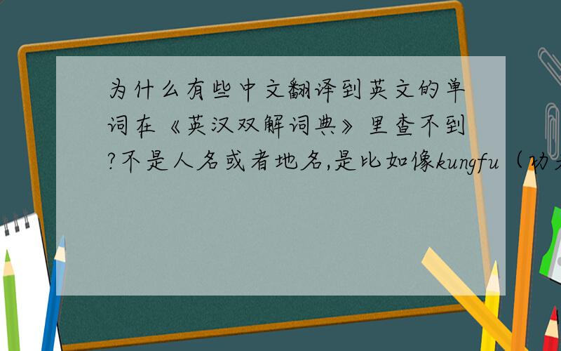 为什么有些中文翻译到英文的单词在《英汉双解词典》里查不到?不是人名或者地名,是比如像kungfu（功夫）,erhu（二胡）一样中文翻译过去的 谁能告诉我为什么,或者怎么才能查到,