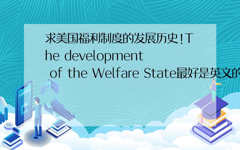 求美国福利制度的发展历史!The development of the Welfare State最好是英文的哦,中文的也行