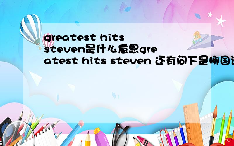 greatest hits steven是什么意思greatest hits steven 还有问下是哪国语言= 貌似不是英语