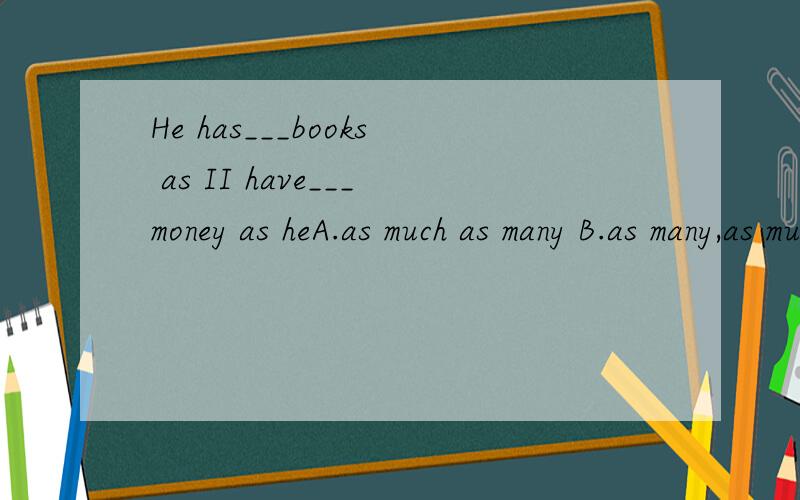 He has___books as II have___money as heA.as much as many B.as many,as muchC.as many so much D.mine mine