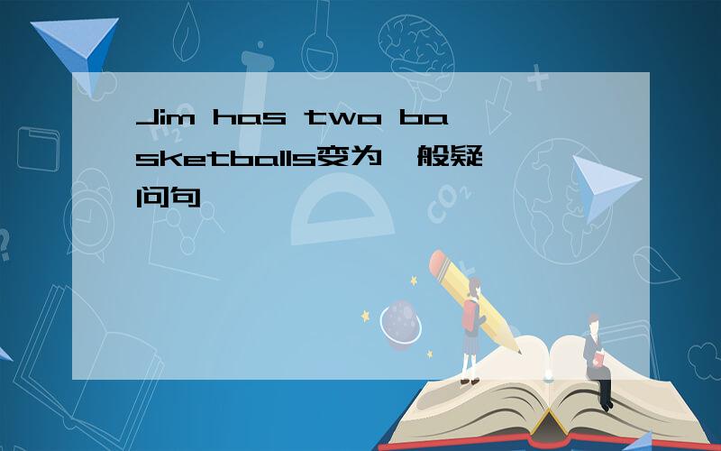 Jim has two basketballs变为一般疑问句