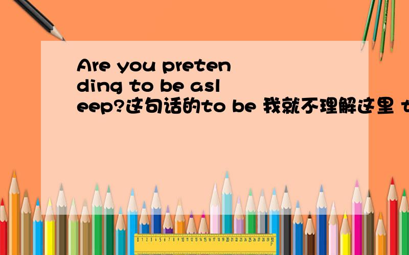 Are you pretending to be asleep?这句话的to be 我就不理解这里 to be 怎么用