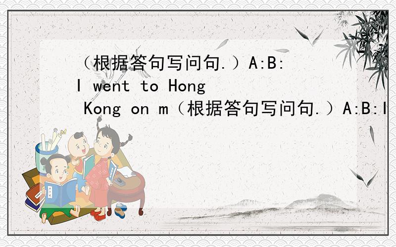 （根据答句写问句.）A:B:I went to Hong Kong on m（根据答句写问句.）A:B:I went to Hong Kong on mg holidag.