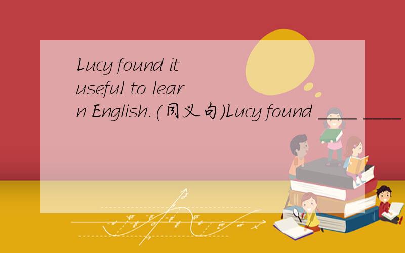 Lucy found it useful to learn English.(同义句)Lucy found ____ ____ useful to learn English.Lucy found ____ ____ useful.