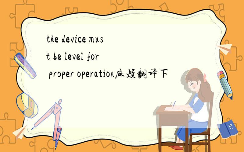 the device must be level for proper operation麻烦翻译下