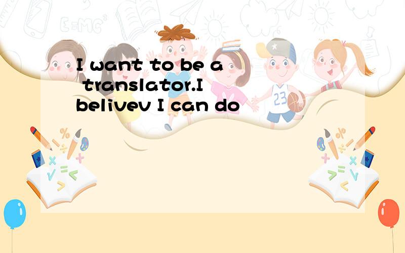 I want to be a translator.I belivev I can do
