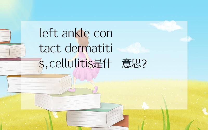 left ankle contact dermatitis,cellulitis是什麼意思?