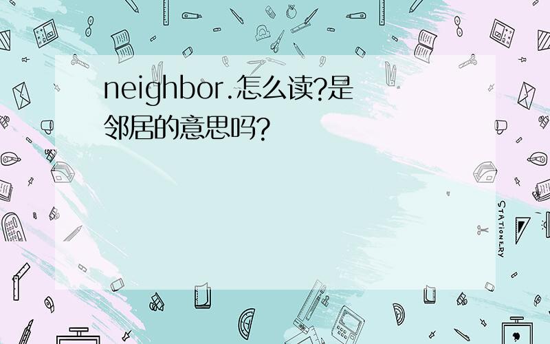 neighbor.怎么读?是邻居的意思吗?
