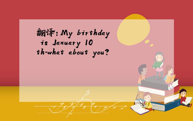 翻译：My birthday is January 10th.what about you?