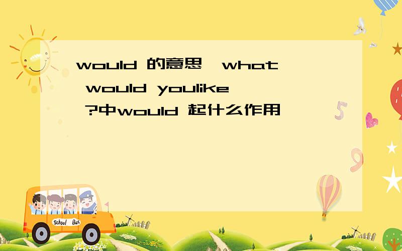 would 的意思,what would youlike ?中would 起什么作用