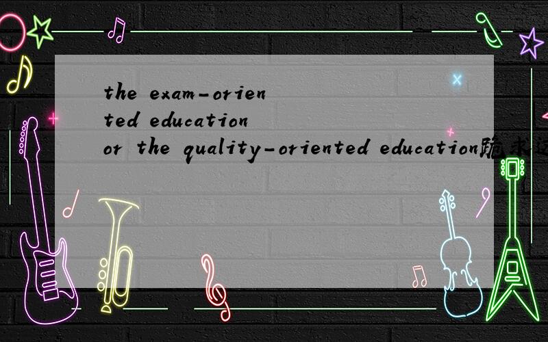 the exam-oriented education or the quality-oriented education跪求这样的作文!要求：1.人们对于采用应试教育还是素质教育看法不一2.两种教育方式的特点.3.我的观点!