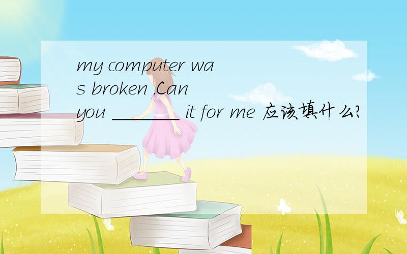 my computer was broken .Can you _______ it for me 应该填什么?