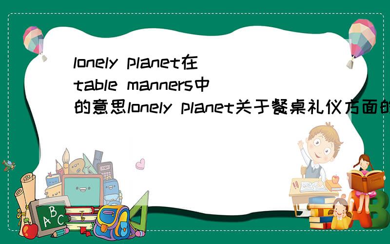 lonely planet在table manners中的意思lonely planet关于餐桌礼仪方面的,不是寂寞星球