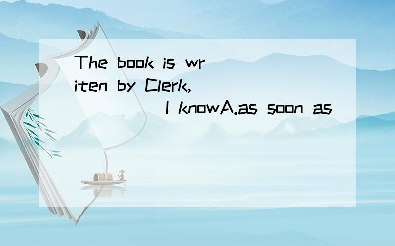 The book is writen by Clerk, ____ I knowA.as soon as       B. as far as       C. as well as       D   as much as