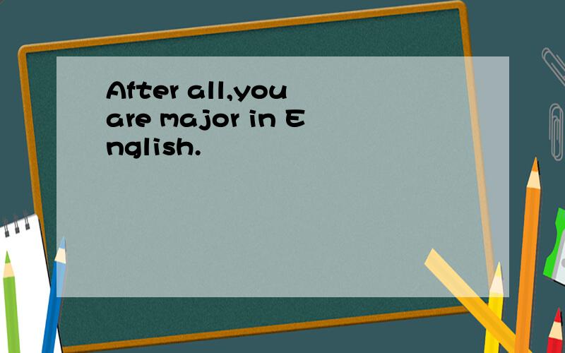 After all,you are major in English.