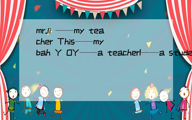 mr.li ——my teacher This——my bah Y OY——a teacherI——a student.l——peter.I ——you john?Yes,I——My Mum and I——fine.My Mum a teacher.I——her student（学生）急用,