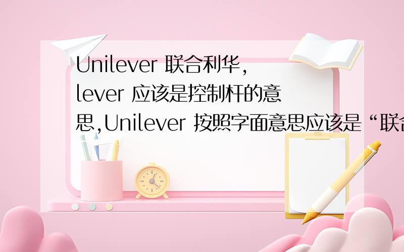 Unilever 联合利华,lever 应该是控制杆的意思,Unilever 按照字面意思应该是“联合控制杆”的意思,感觉怪怪的,还是有什么深层次的含意?