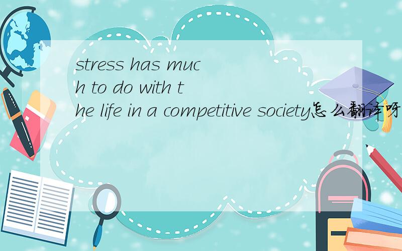 stress has much to do with the life in a competitive society怎么翻译呀?是什么结构?压力有很多将与生活在竞争的社会中?has much