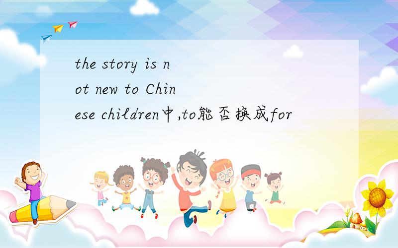 the story is not new to Chinese children中,to能否换成for
