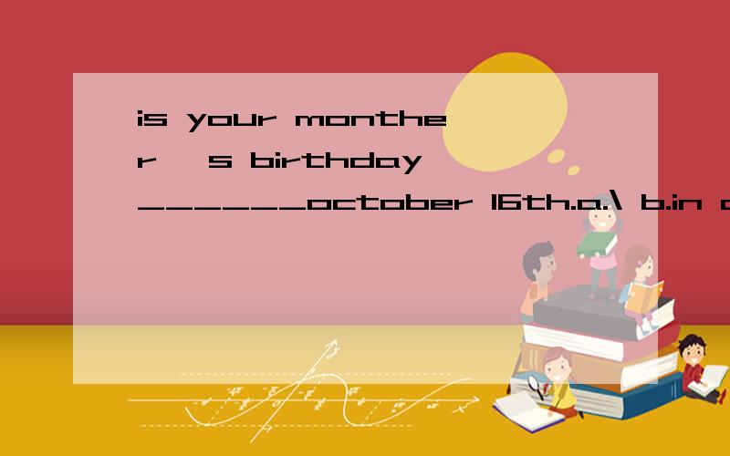 is your monther 's birthday ______october 16th.a.\ b.in c.at d.for横线上选什么October 16th前不是应该用on吗？这里为什么没有？