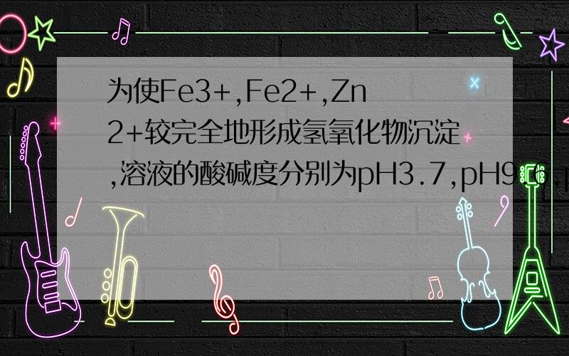 为使Fe3+,Fe2+,Zn2+较完全地形成氢氧化物沉淀,溶液的酸碱度分别为pH3.7,pH9.6,pH4.4.某硫酸锌酸性溶液中含有少量Fe2+,Fe3+杂质离子,为除去这些离子制得纯净的ZnSO4,应加入的试剂是______.A.NaOH溶液B.氨