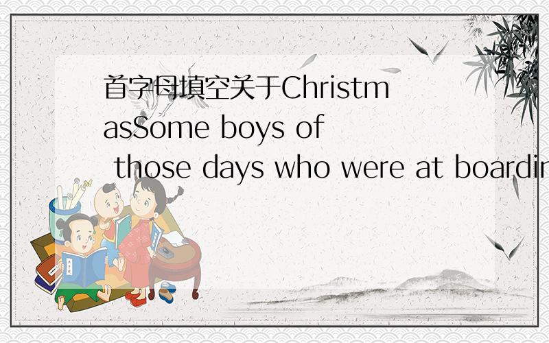 首字母填空关于ChristmasSome boys of those days who were at boarding schools had to write aa special piece of English letter at Christmas t_____.These were the f_____ Christmas cards.
