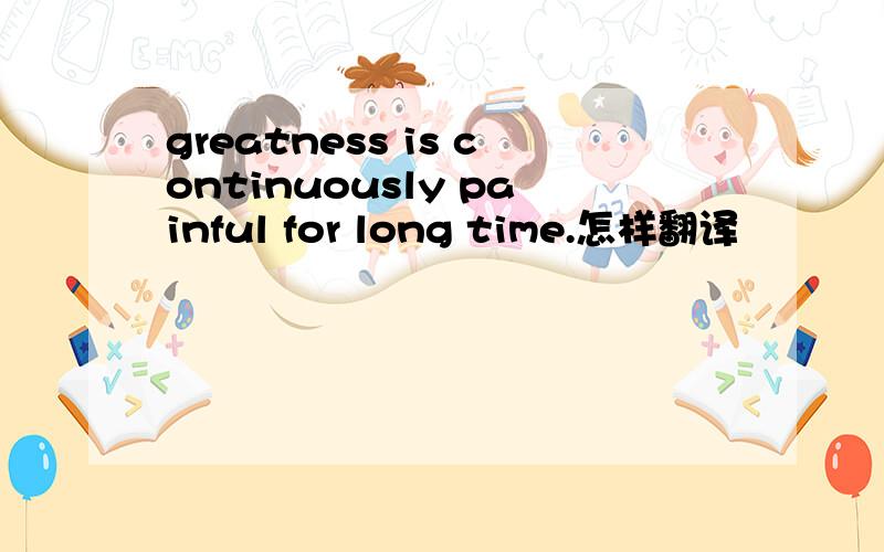 greatness is continuously painful for long time.怎样翻译