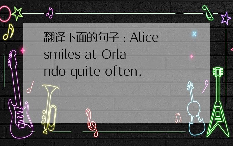 翻译下面的句子：Alice smiles at Orlando quite often.