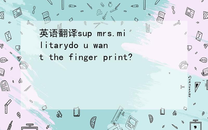 英语翻译sup mrs.militarydo u want the finger print?