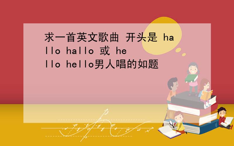 求一首英文歌曲 开头是 hallo hallo 或 hello hello男人唱的如题