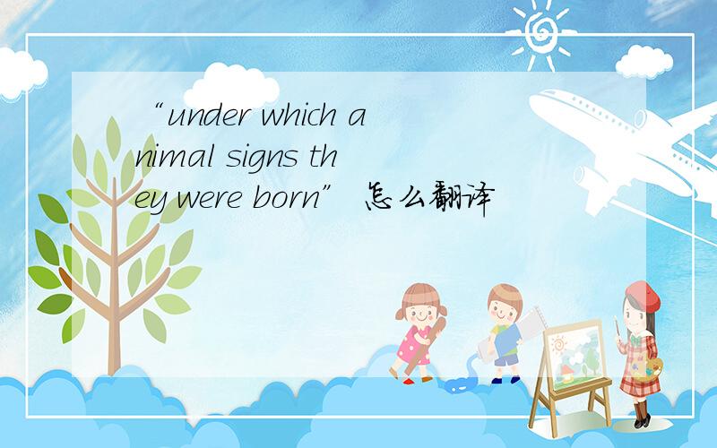 “under which animal signs they were born” 怎么翻译