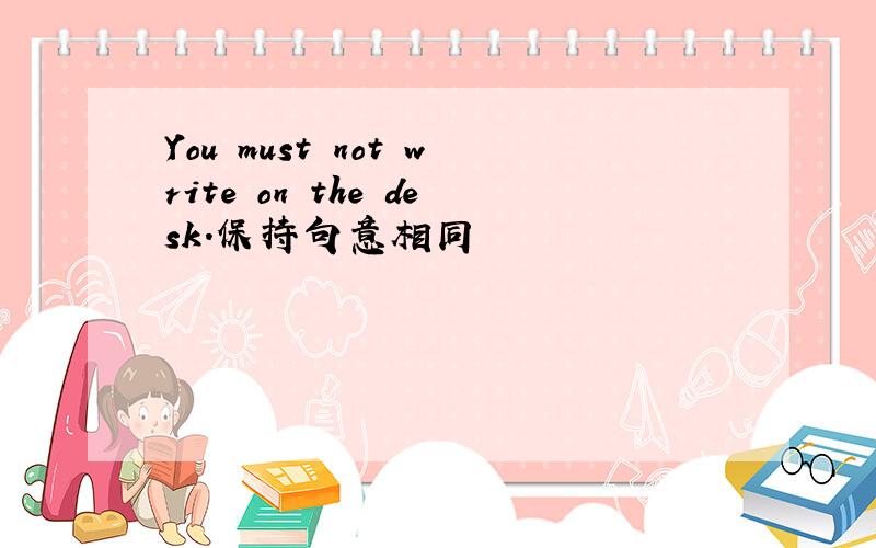 You must not write on the desk.保持句意相同